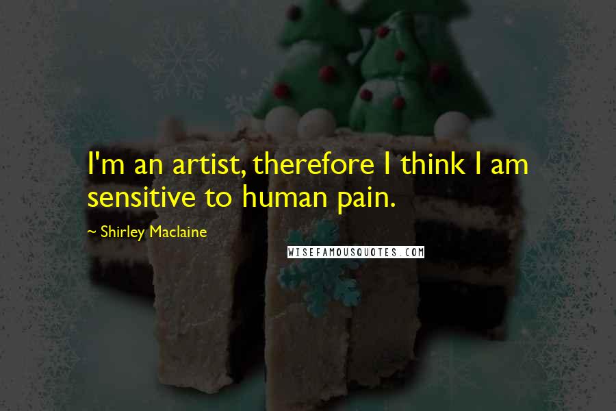 Shirley Maclaine Quotes: I'm an artist, therefore I think I am sensitive to human pain.