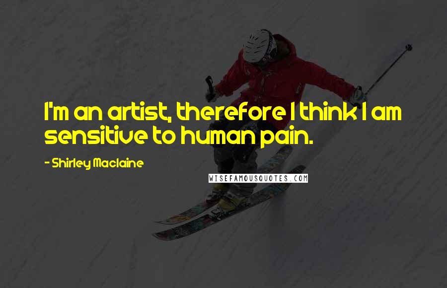 Shirley Maclaine Quotes: I'm an artist, therefore I think I am sensitive to human pain.