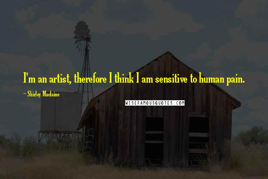 Shirley Maclaine Quotes: I'm an artist, therefore I think I am sensitive to human pain.