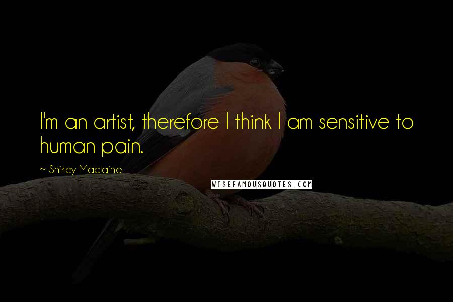 Shirley Maclaine Quotes: I'm an artist, therefore I think I am sensitive to human pain.