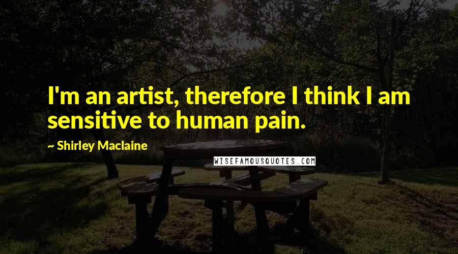 Shirley Maclaine Quotes: I'm an artist, therefore I think I am sensitive to human pain.