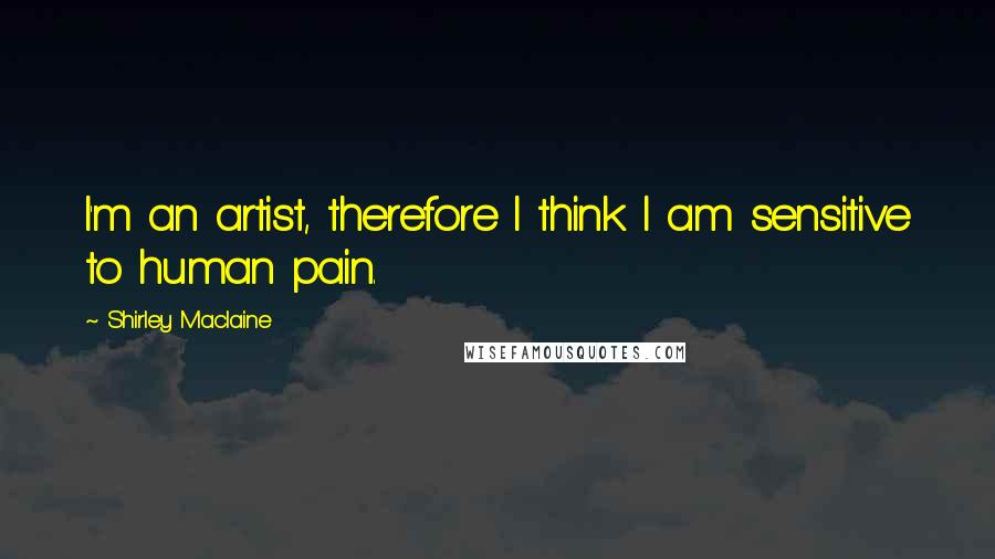 Shirley Maclaine Quotes: I'm an artist, therefore I think I am sensitive to human pain.