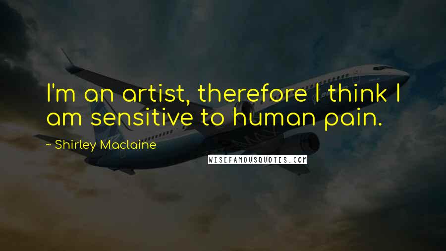 Shirley Maclaine Quotes: I'm an artist, therefore I think I am sensitive to human pain.