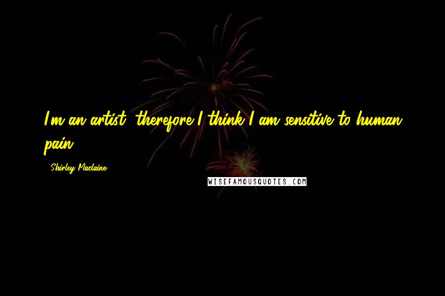 Shirley Maclaine Quotes: I'm an artist, therefore I think I am sensitive to human pain.