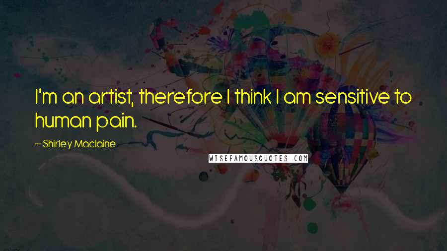 Shirley Maclaine Quotes: I'm an artist, therefore I think I am sensitive to human pain.