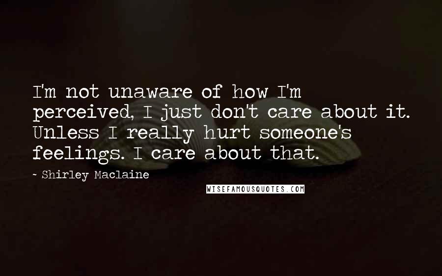 Shirley Maclaine Quotes: I'm not unaware of how I'm perceived, I just don't care about it. Unless I really hurt someone's feelings. I care about that.