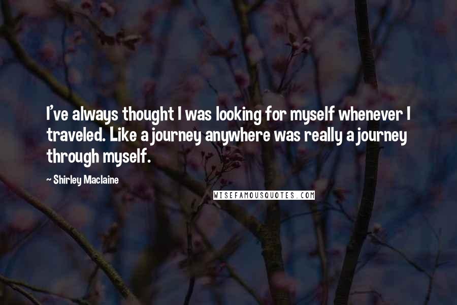 Shirley Maclaine Quotes: I've always thought I was looking for myself whenever I traveled. Like a journey anywhere was really a journey through myself.