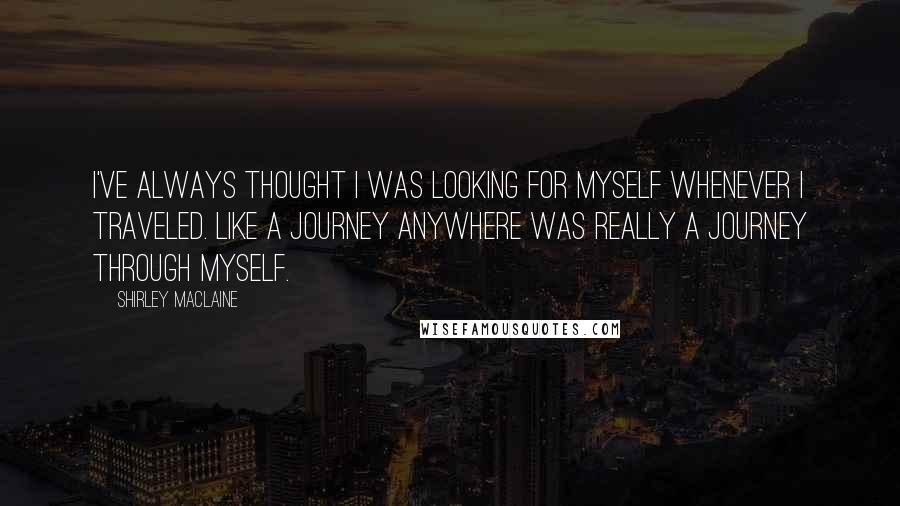 Shirley Maclaine Quotes: I've always thought I was looking for myself whenever I traveled. Like a journey anywhere was really a journey through myself.