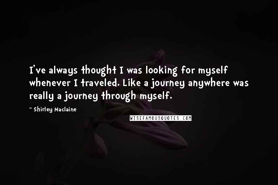 Shirley Maclaine Quotes: I've always thought I was looking for myself whenever I traveled. Like a journey anywhere was really a journey through myself.