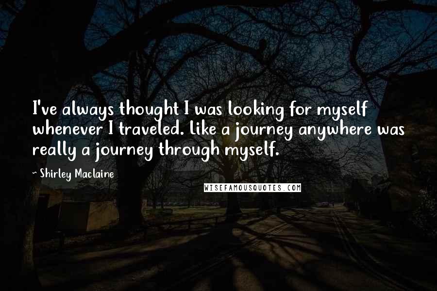 Shirley Maclaine Quotes: I've always thought I was looking for myself whenever I traveled. Like a journey anywhere was really a journey through myself.