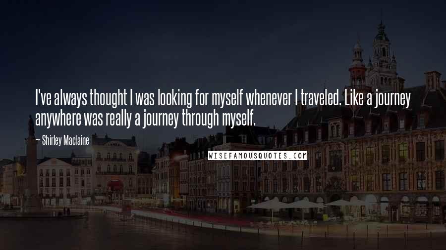 Shirley Maclaine Quotes: I've always thought I was looking for myself whenever I traveled. Like a journey anywhere was really a journey through myself.