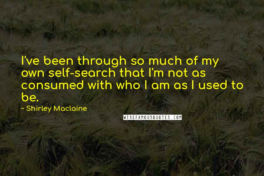 Shirley Maclaine Quotes: I've been through so much of my own self-search that I'm not as consumed with who I am as I used to be.