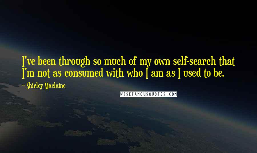 Shirley Maclaine Quotes: I've been through so much of my own self-search that I'm not as consumed with who I am as I used to be.