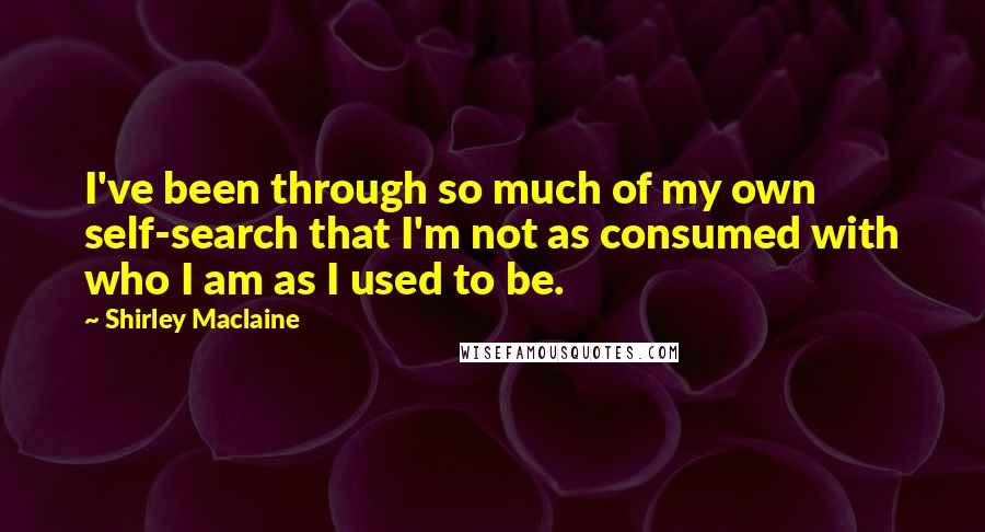 Shirley Maclaine Quotes: I've been through so much of my own self-search that I'm not as consumed with who I am as I used to be.