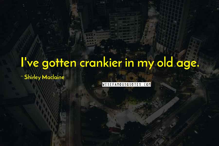Shirley Maclaine Quotes: I've gotten crankier in my old age.
