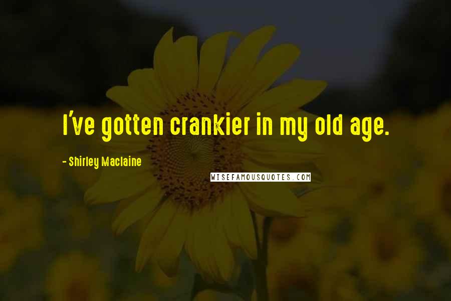 Shirley Maclaine Quotes: I've gotten crankier in my old age.