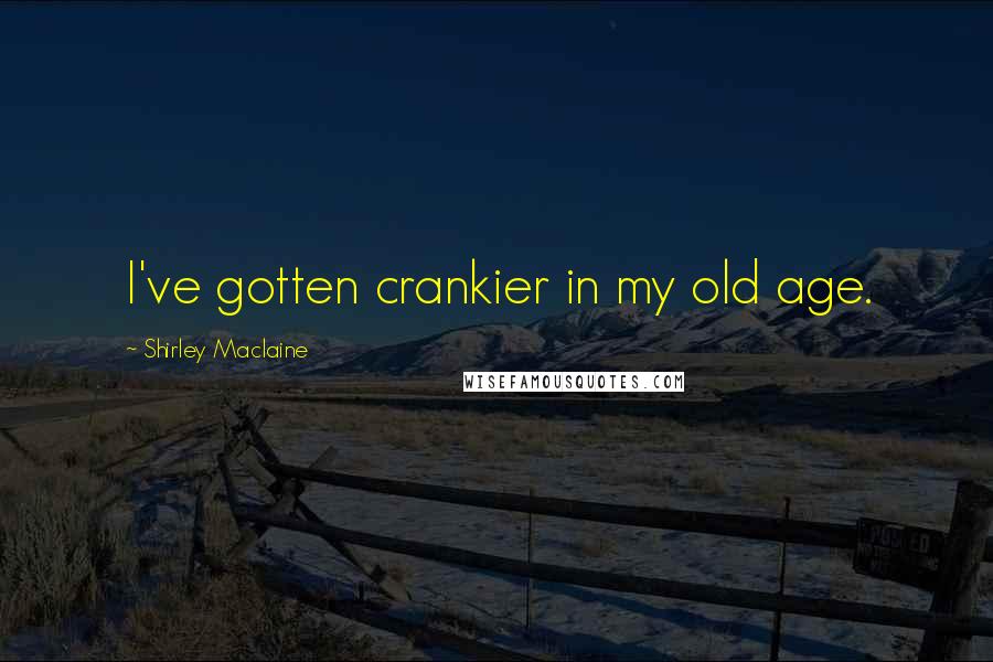 Shirley Maclaine Quotes: I've gotten crankier in my old age.