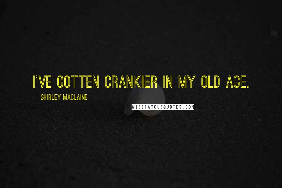 Shirley Maclaine Quotes: I've gotten crankier in my old age.