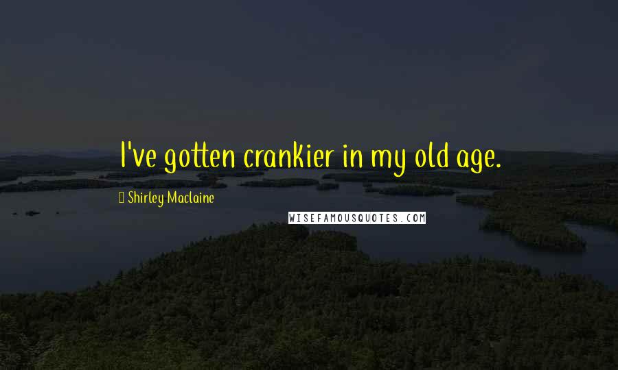 Shirley Maclaine Quotes: I've gotten crankier in my old age.