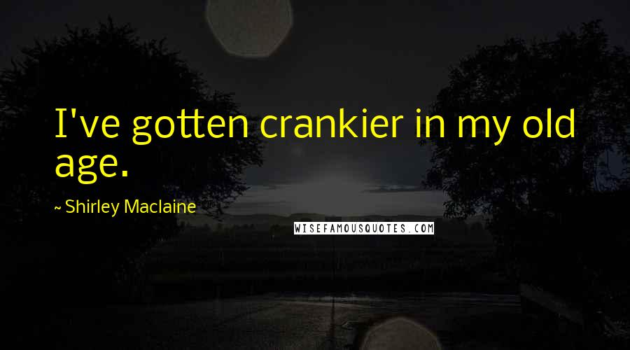 Shirley Maclaine Quotes: I've gotten crankier in my old age.