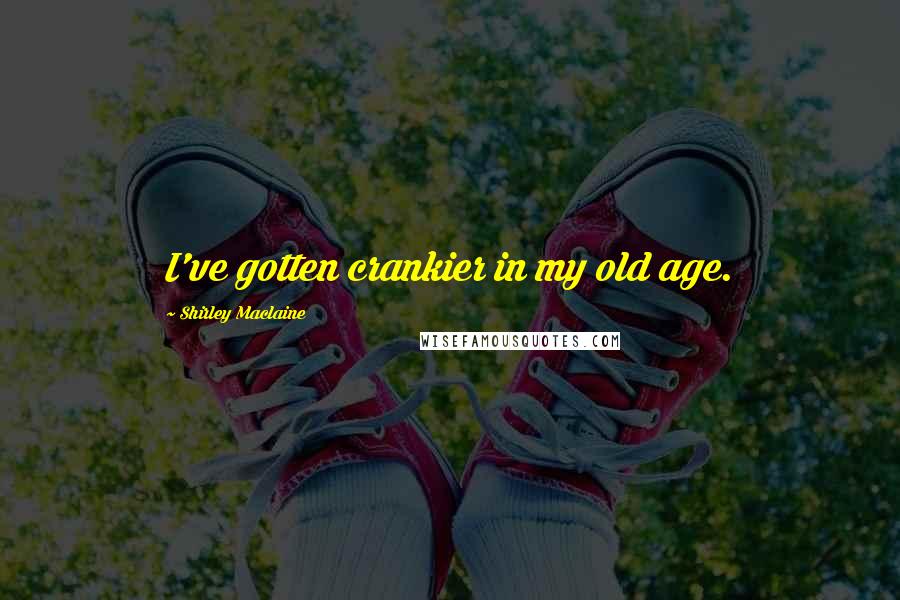 Shirley Maclaine Quotes: I've gotten crankier in my old age.
