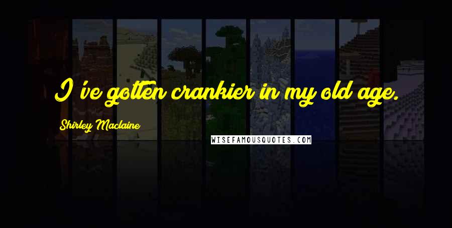 Shirley Maclaine Quotes: I've gotten crankier in my old age.