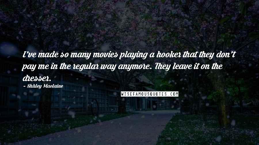 Shirley Maclaine Quotes: I've made so many movies playing a hooker that they don't pay me in the regular way anymore. They leave it on the dresser.