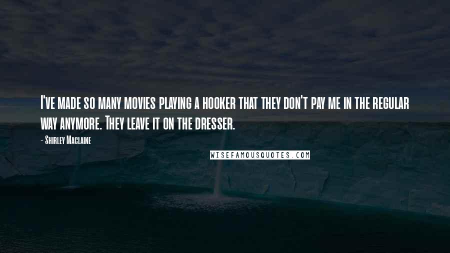 Shirley Maclaine Quotes: I've made so many movies playing a hooker that they don't pay me in the regular way anymore. They leave it on the dresser.
