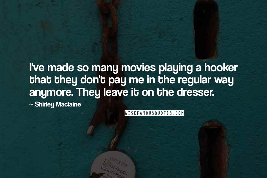 Shirley Maclaine Quotes: I've made so many movies playing a hooker that they don't pay me in the regular way anymore. They leave it on the dresser.