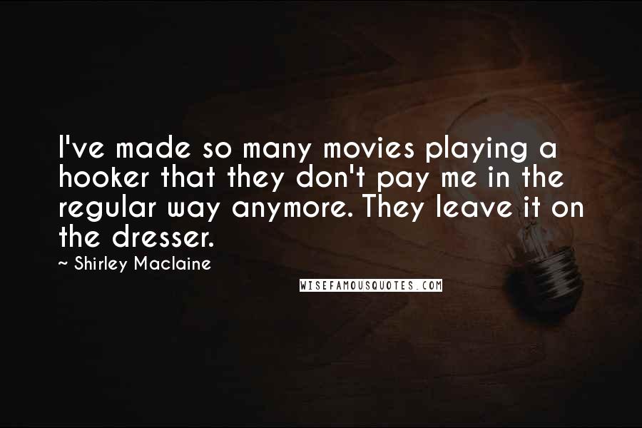 Shirley Maclaine Quotes: I've made so many movies playing a hooker that they don't pay me in the regular way anymore. They leave it on the dresser.