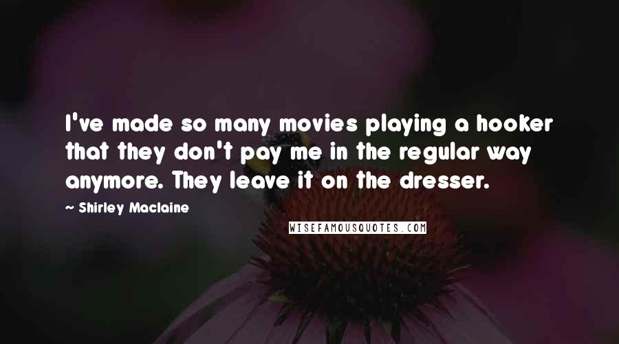 Shirley Maclaine Quotes: I've made so many movies playing a hooker that they don't pay me in the regular way anymore. They leave it on the dresser.