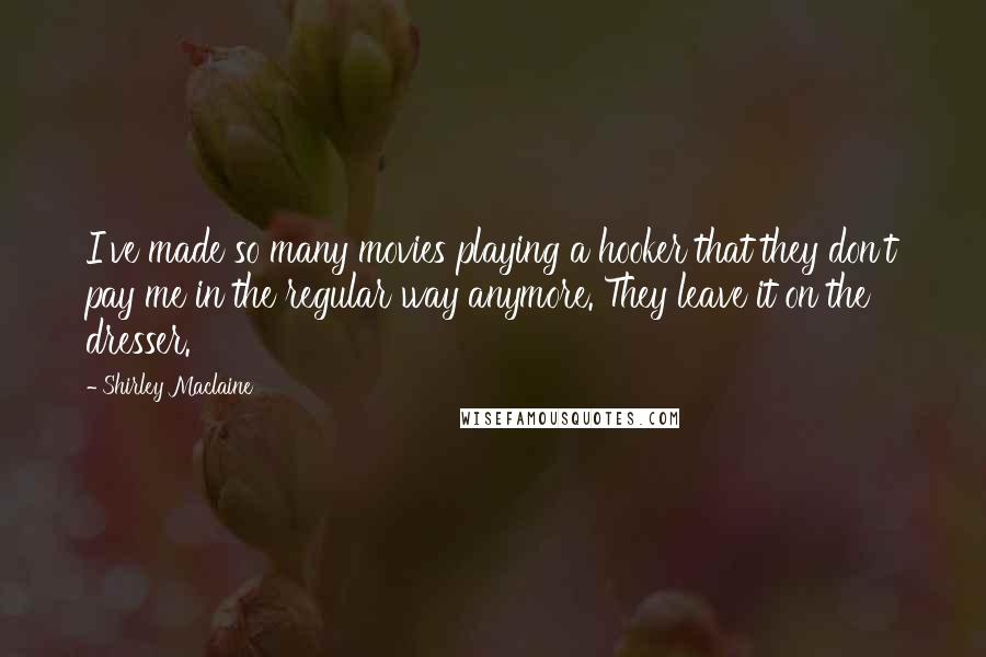 Shirley Maclaine Quotes: I've made so many movies playing a hooker that they don't pay me in the regular way anymore. They leave it on the dresser.