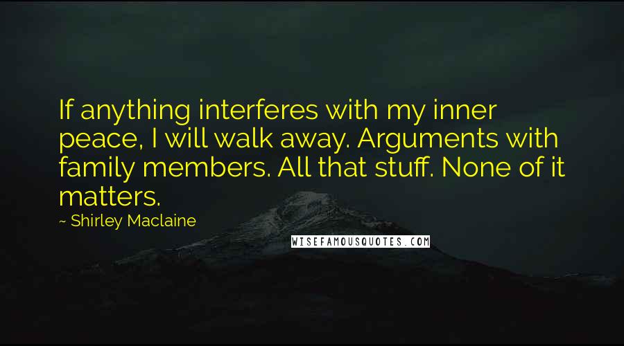 Shirley Maclaine Quotes: If anything interferes with my inner peace, I will walk away. Arguments with family members. All that stuff. None of it matters.