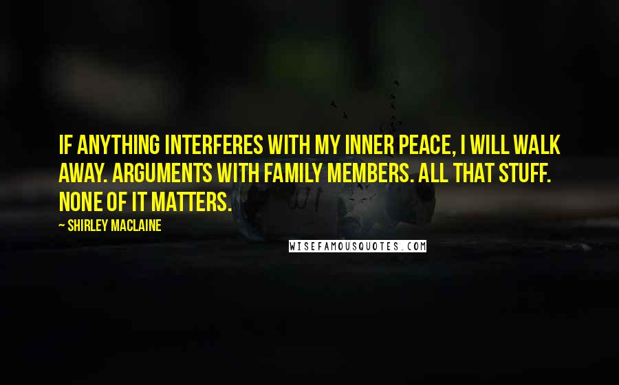 Shirley Maclaine Quotes: If anything interferes with my inner peace, I will walk away. Arguments with family members. All that stuff. None of it matters.