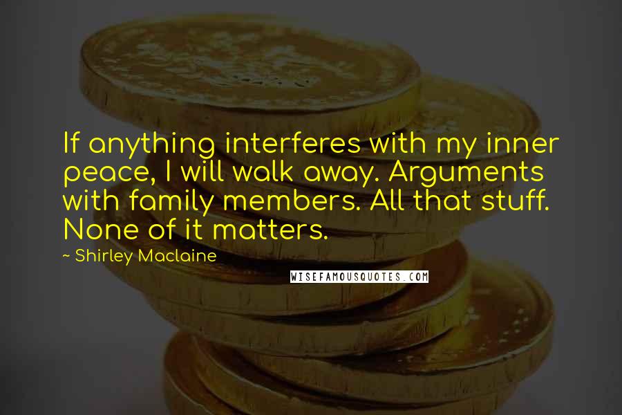 Shirley Maclaine Quotes: If anything interferes with my inner peace, I will walk away. Arguments with family members. All that stuff. None of it matters.