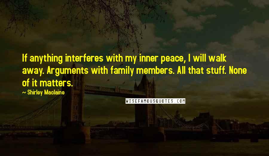 Shirley Maclaine Quotes: If anything interferes with my inner peace, I will walk away. Arguments with family members. All that stuff. None of it matters.