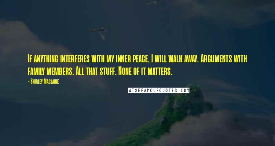 Shirley Maclaine Quotes: If anything interferes with my inner peace, I will walk away. Arguments with family members. All that stuff. None of it matters.