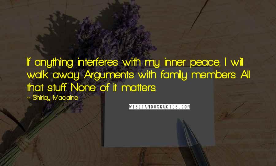 Shirley Maclaine Quotes: If anything interferes with my inner peace, I will walk away. Arguments with family members. All that stuff. None of it matters.