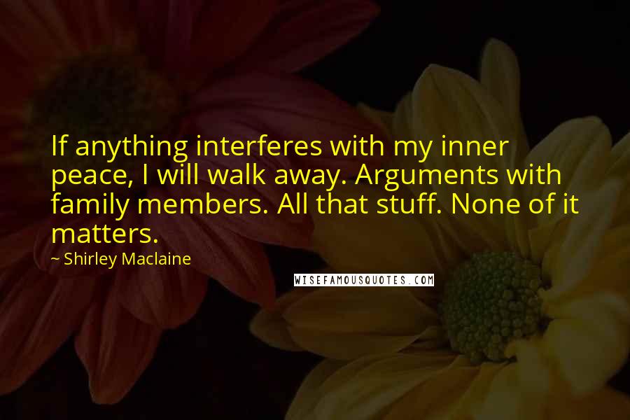 Shirley Maclaine Quotes: If anything interferes with my inner peace, I will walk away. Arguments with family members. All that stuff. None of it matters.