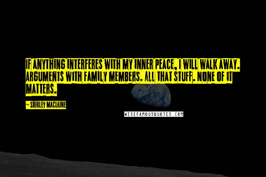 Shirley Maclaine Quotes: If anything interferes with my inner peace, I will walk away. Arguments with family members. All that stuff. None of it matters.