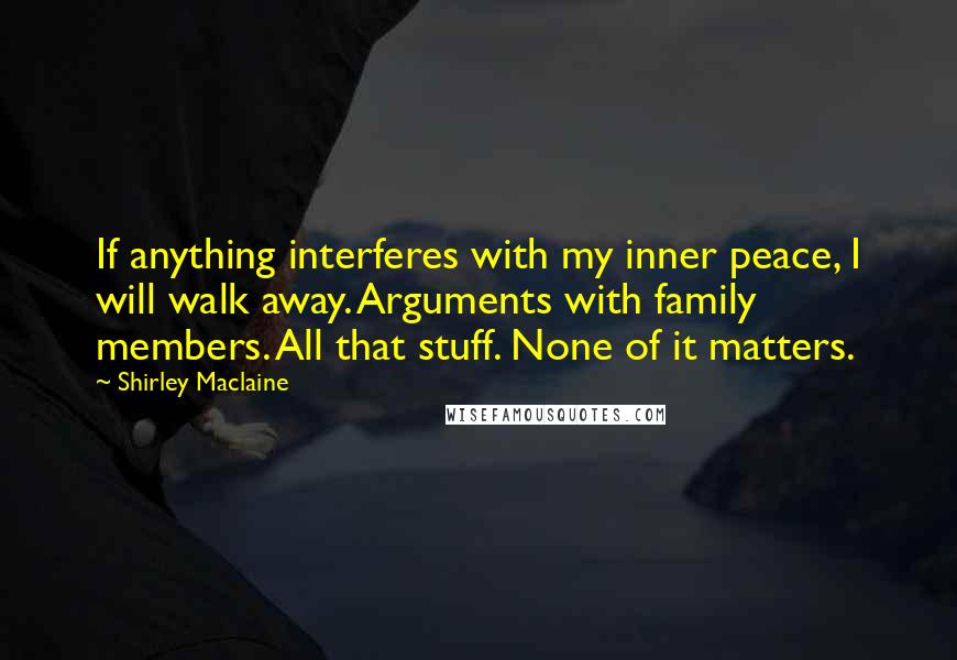 Shirley Maclaine Quotes: If anything interferes with my inner peace, I will walk away. Arguments with family members. All that stuff. None of it matters.