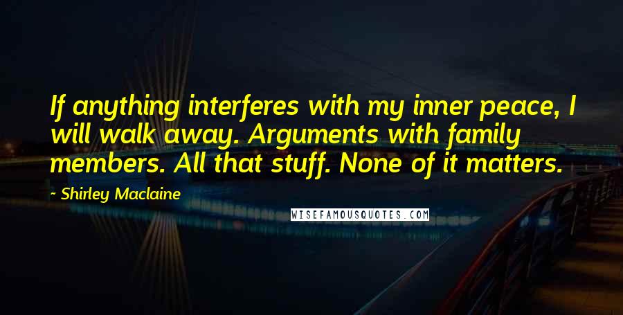 Shirley Maclaine Quotes: If anything interferes with my inner peace, I will walk away. Arguments with family members. All that stuff. None of it matters.