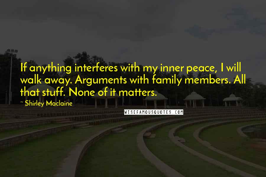 Shirley Maclaine Quotes: If anything interferes with my inner peace, I will walk away. Arguments with family members. All that stuff. None of it matters.