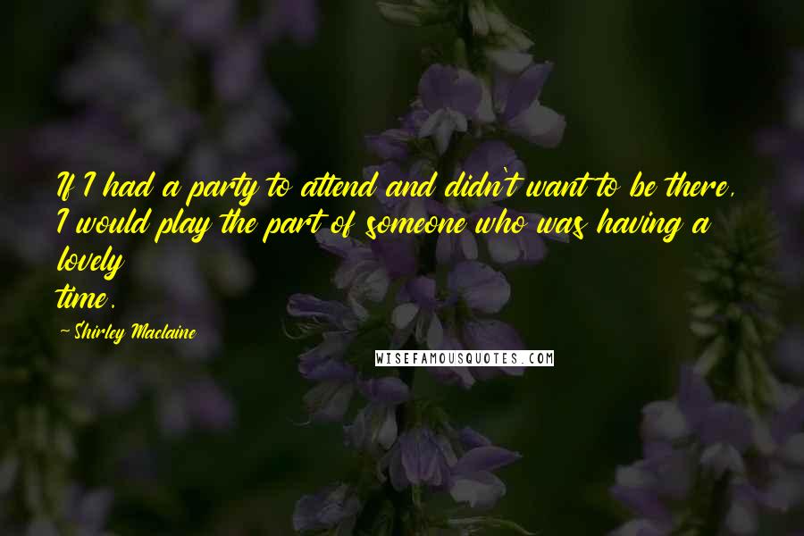 Shirley Maclaine Quotes: If I had a party to attend and didn't want to be there, I would play the part of someone who was having a lovely time.