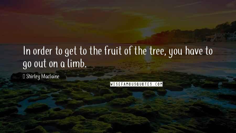 Shirley Maclaine Quotes: In order to get to the fruit of the tree, you have to go out on a limb.