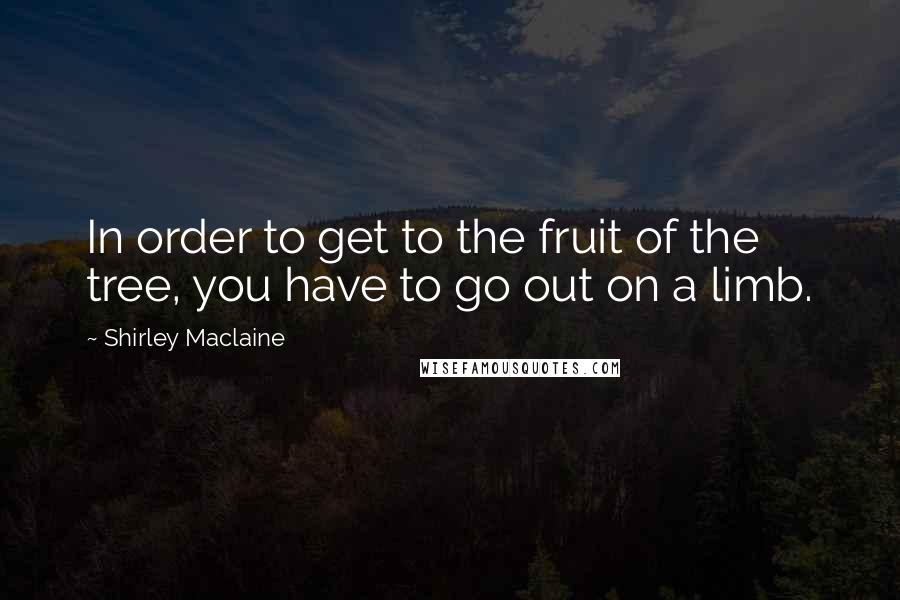 Shirley Maclaine Quotes: In order to get to the fruit of the tree, you have to go out on a limb.