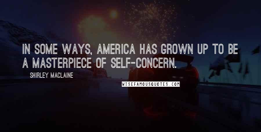 Shirley Maclaine Quotes: In some ways, America has grown up to be a masterpiece of self-concern.