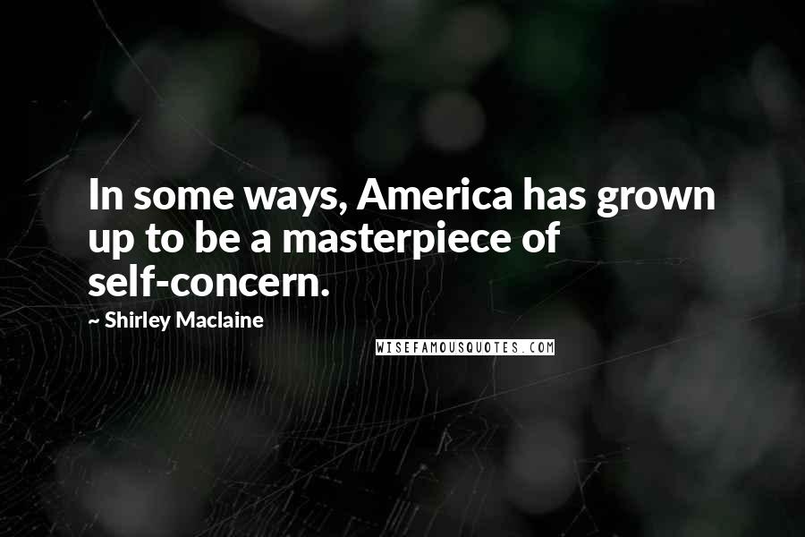 Shirley Maclaine Quotes: In some ways, America has grown up to be a masterpiece of self-concern.