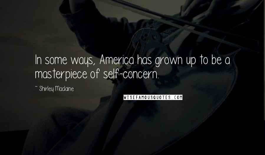 Shirley Maclaine Quotes: In some ways, America has grown up to be a masterpiece of self-concern.