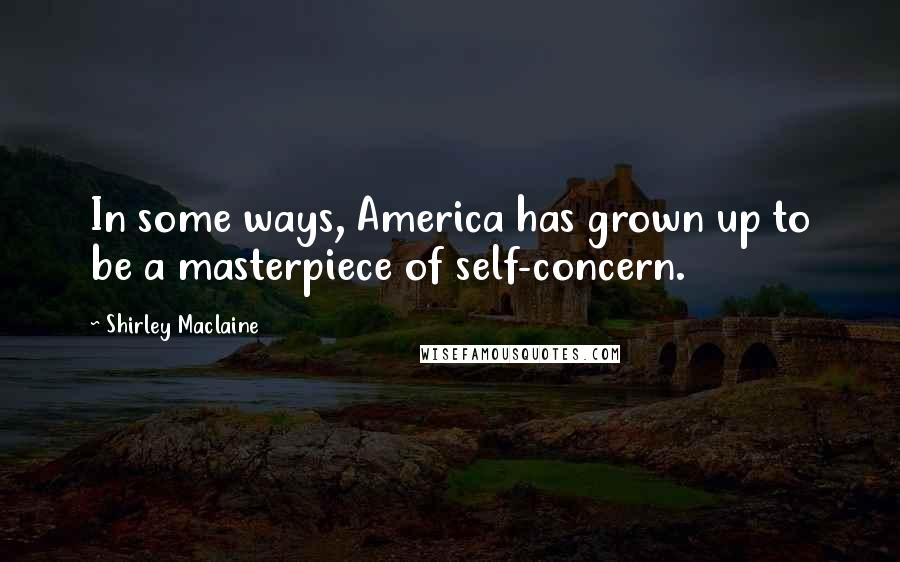 Shirley Maclaine Quotes: In some ways, America has grown up to be a masterpiece of self-concern.